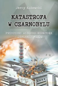 Katastrofa w Czarnobylu. Przyczyny wybuchu reaktora - obalanie mitów - Jerzy Kubowski [KSIĄŻKA]