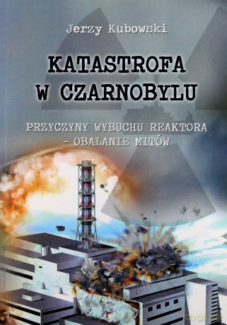 Katastrofa w Czarnobylu. Przyczyny wybuchu reaktora - obalanie mitów - Jerzy Kubowski [KSIĄŻKA]