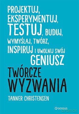 Twórcze wyzwania projektuj eksperymentuj testuj buduj wymyślaj twórz inspiruj i uwolnij swój geniusz - Tanner Christensen [KSIĄŻKA]