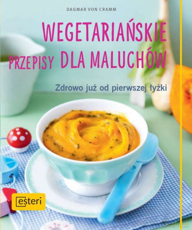 Wegetariańskie przepisy dla maluchów. Zdrowo już od pierwszej łyżki - Dagmar Von Cramm [KSIĄŻKA]