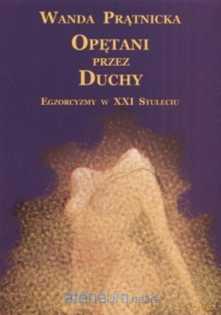 Opętani przez duchy. Egzorcyzmy w XXI stuleciu - Wanda Prątnicka [KSIĄŻKA]