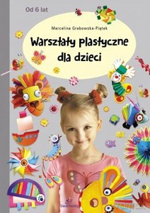Warsztaty plastyczne dla dzieci. Od 6 lat - Marcelina Grabowska-Piątek [KSIĄŻKA]