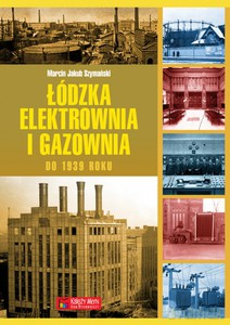 Łódzka elektrownia i gazownia do 1939 roku - Marcin Jakub Szymański [KSIĄŻKA]