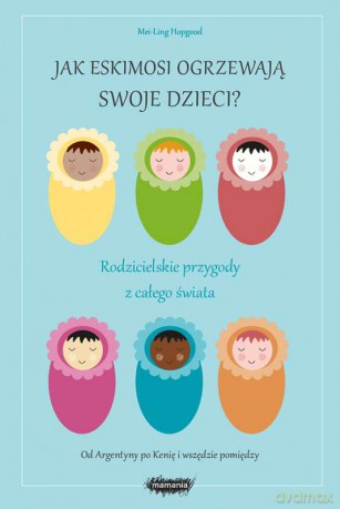 Jak eskimosi ogrzewają swoje dzieci. Rodzicielskie przygody z całego świata - Mei-Ling Hopgood [KSIĄŻKA]