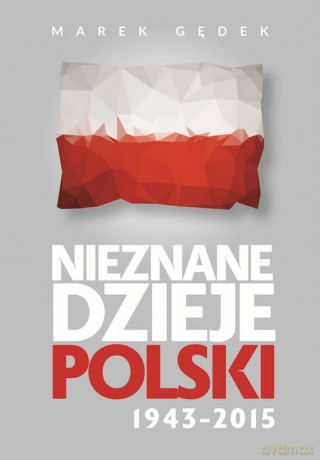 Nieznane dzieje Polski 1943-2015 - Marek Gędek [KSIĄŻKA]