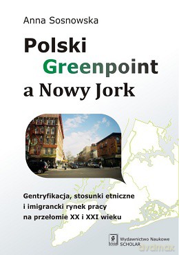 Polski Greenpoint a Nowy Jork. Gentryfikacja, stosunki etniczne i imigrancki rynek pracy na przełomie XX i XXI wieku - Anna Sosnowska [KSIĄŻKA]