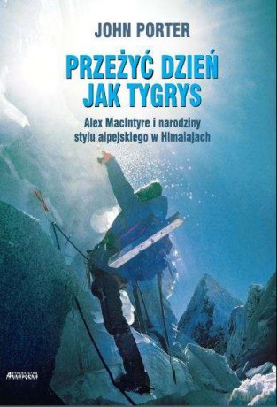 Przeżyć dzień jak tygrys. Alex Macintyre i narodziny stylu alpejskiego w Himalajach - John Porter [KSIĄŻKA]
