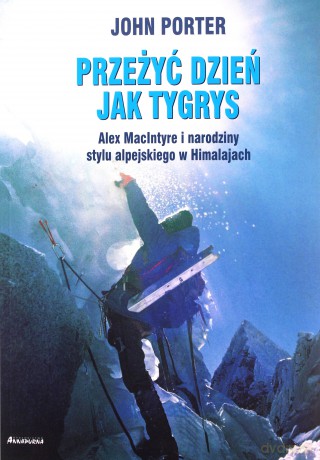 Przeżyć dzień jak tygrys. Alex Macintyre i narodziny stylu alpejskiego w Himalajach - John Porter [KSIĄŻKA]