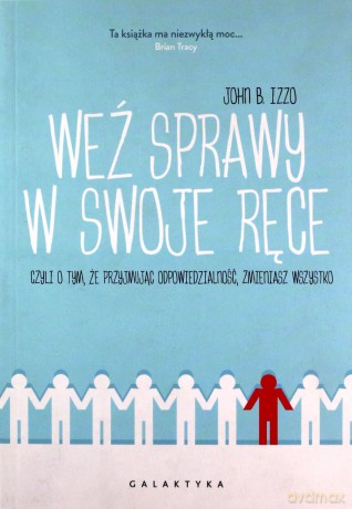 Weź sprawy w swoje ręce czyli o tym, że przyjmując odpowiedzialność zmieniasz wszystko - John Izzo [KSIĄŻKA]