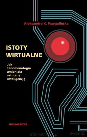Istoty wirtualne. Jak fenomenologia zmieniała - Aleksandra K. Przegalińska [KSIĄŻKA]