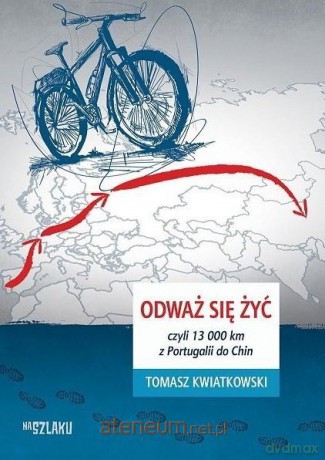 Odważ się żyć, czyli 13 000 km z Portugalii do Chi - Tomasz Kwiatkowski [KSIĄŻKA]
