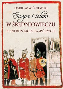 Europa i islam w średniowieczu. Konfrontacja i współżycie - Dariusz Wiśniewski [KSIĄŻKA]