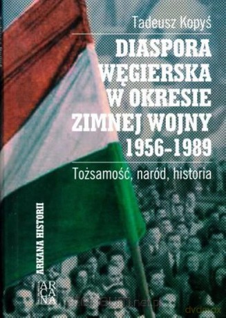 Diaspora Węgierska w okresie zimnej woj. 1956-1989 - Tadeusz Kopyś [KSIĄŻKA]
