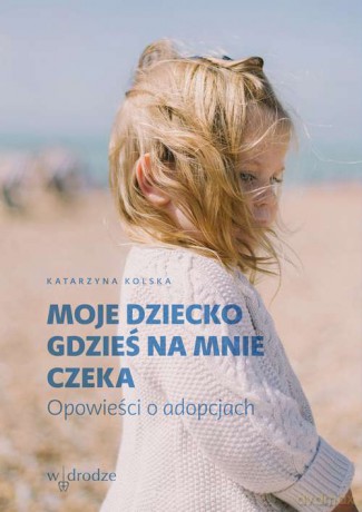 Moje dziecko gdzieś na mnie czeka. Opowieści o adopcjach - Katarzyna Kolska [KSIĄŻKA]