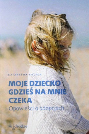 Moje dziecko gdzieś na mnie czeka. Opowieści o adopcjach - Katarzyna Kolska [KSIĄŻKA]