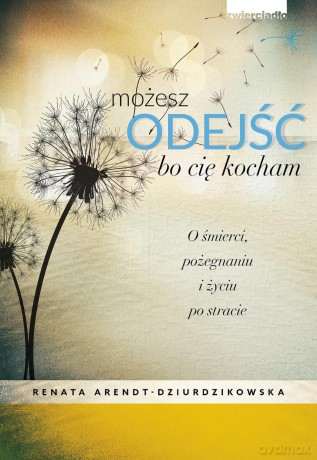 Możesz odejść bo cię kocham. O śmierci, pożegnaniach i nowym życiu - Renata Dziurdzikowska [KSIĄŻKA]