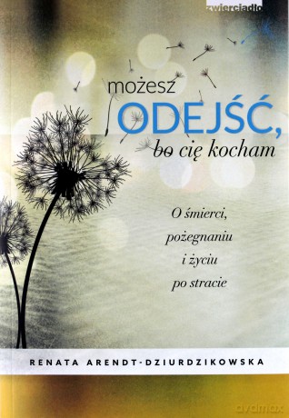 Możesz odejść bo cię kocham. O śmierci, pożegnaniach i nowym życiu - Renata Dziurdzikowska [KSIĄŻKA]
