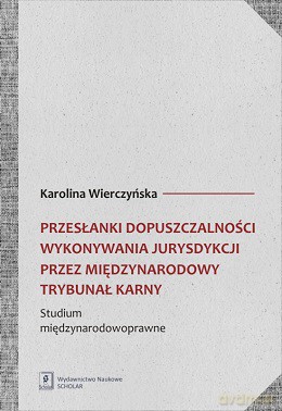 Przesłanki dopuszczalności wykonywania jurysdykcji przez międzynarodowy trybunał karny. Studium międzynarodowoprawne - Karolina Wierczyńska [KSIĄŻKA]