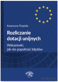 Rozliczanie dotacji unijnych. Wskazówki jak nie popełniać błędów - Katarzyna Trzpioła [KSIĄŻKA]
