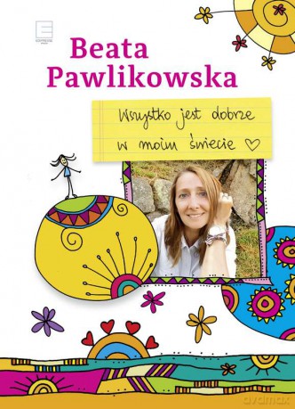 Wszystko jest dobrze w moim świecie - Beata Pawlikowska [KSIĄŻKA]
