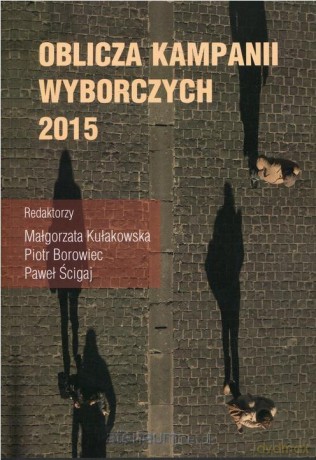 Oblicza kampanii wyborczych 2015 roku - Paweł Ścigaj Piotr Borowiec Małgorzata Kułakowska [KSIĄŻKA]