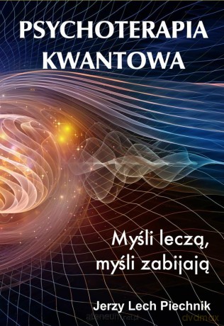 Psychoterapia kwantowa Myśli leczą, myśli zabijają - Jerzy Lech Piechnik [KSIĄŻKA]