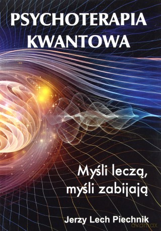 Psychoterapia kwantowa Myśli leczą, myśli zabijają - Jerzy Lech Piechnik [KSIĄŻKA]