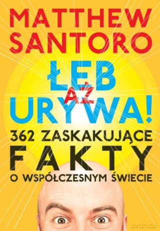 Aż łeb urywa. 362 zaskakujące fakty o współczesnym świecie - Matthew Santoro [KSIĄŻKA]