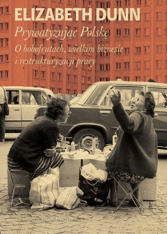 Prywatyzując Polskę. O Bobofrutach, wielkim biznesie i restrukturyzacji pracy - Elisabeth Dunn [KSIĄŻKA]