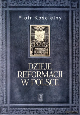 Dzieje reformacji w Polsce - Piotr Kościelny [KSIĄŻKA]