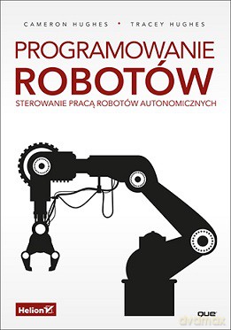 Programowanie robotów. Sterowanie pracą robotów autonomicznych - Cameron Hughes [KSIĄŻKA]