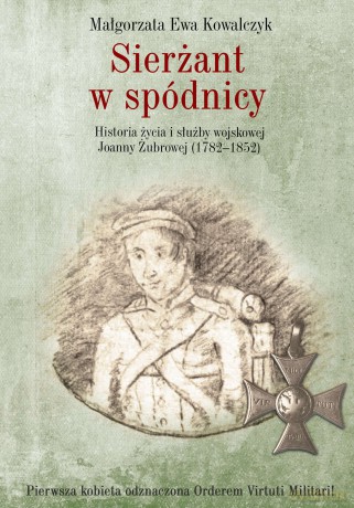 Sierżant w spódnicy. Historia życia i służby wojskowej Joanny Żubrowej 1782-1852 - Małgorzata Ewa Kowalczyk [KSIĄŻKA]