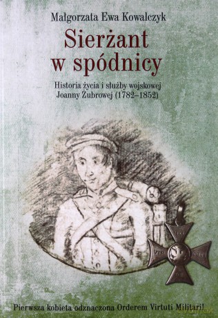 Sierżant w spódnicy. Historia życia i służby wojskowej Joanny Żubrowej 1782-1852 - Małgorzata Ewa Kowalczyk [KSIĄŻKA]