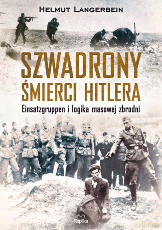 Szwadrony śmierci Hitlera Einsatzgruppen i logika masowej zbrodni - Helmut Langerbein [KSIĄŻKA]
