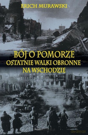 Bój o Pomorze. Ostatnie walki obronne na wschodzie - Erich Murawski [KSIĄŻKA]