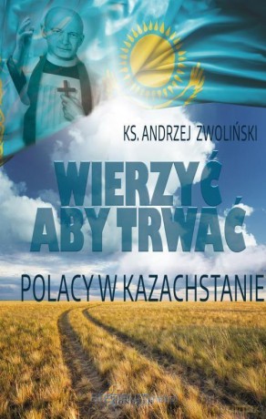 Wierzyć aby trwać. Polacy w Kazachstanie - ks. Andrzej Zwoliński [KSIĄŻKA]