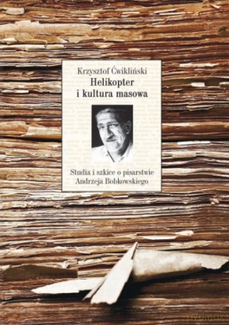 Helikopter i kultura masowa. Studia i szkice o pisarstwie Andrzeja Bobkowskiego - Krzysztof Ćwikliński [KSIĄŻKA]