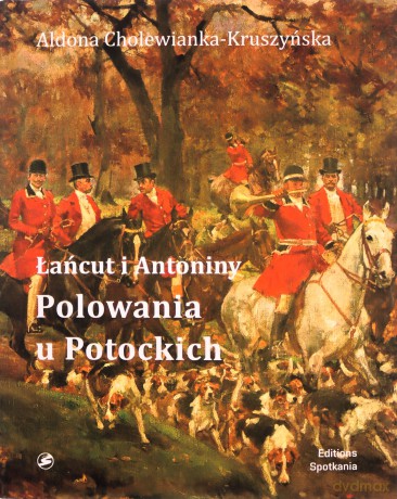 Łańcut i Antoniny. Polowania u Potockich - Aldona Cholewianka - Kruszyńska [KSIĄŻKA]