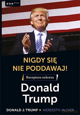 Nigdy się nie poddawaj. Receptura sukcesu - Donald J. Trump [KSIĄŻKA]