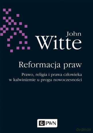 Reformacja praw. Prawo, religia i prawa człowieka w kalwinizmie u progu nowoczesności - John Witte [KSIĄŻKA]