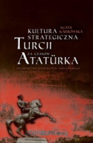 Kultura strategiczna Turcji za czasów Ataturka - Agata Karbowska [KSIĄŻKA]