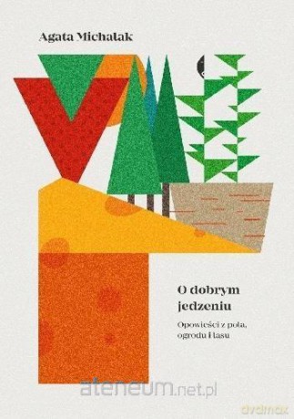 O dobrym jedzeniu. Opowieści z pola, ogrodu i lasu - Agata Michalak [KSIĄŻKA]