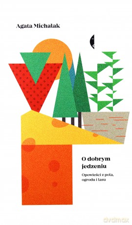O dobrym jedzeniu. Opowieści z pola, ogrodu i lasu - Agata Michalak [KSIĄŻKA]