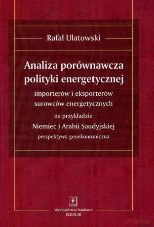 Analiza porównawcza polityki energetycznej importerów i eksporterów surowców energetycznych na przekładzie Niemiec i Arabii Saudyjskiej. Perspektywa geoekonomiczna - Rafał Ulatowski [KSIĄŻKA]