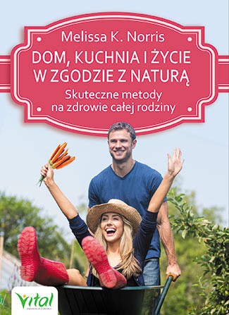 Dom, kuchnia i życie w zgodzie z naturą. Skuteczne metody na zdrowie całej rodziny - Melissa K. Norris [KSIĄŻKA]