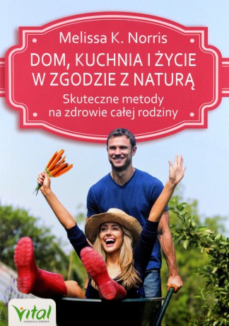 Dom, kuchnia i życie w zgodzie z naturą. Skuteczne metody na zdrowie całej rodziny - Melissa K. Norris [KSIĄŻKA]