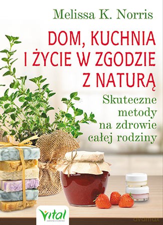 Dom, kuchnia i życie w zgodzie z naturą. Skuteczne metody na zdrowie całej rodziny - Melissa K. Norris [KSIĄŻKA]