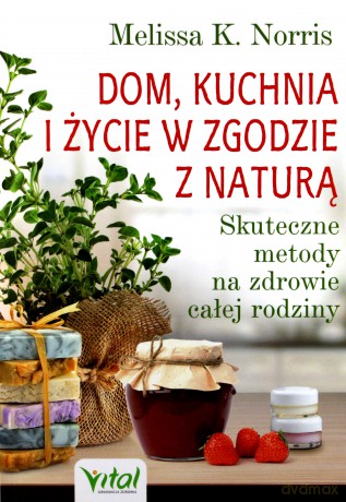 Dom, kuchnia i życie w zgodzie z naturą. Skuteczne metody na zdrowie całej rodziny - Melissa K. Norris [KSIĄŻKA]