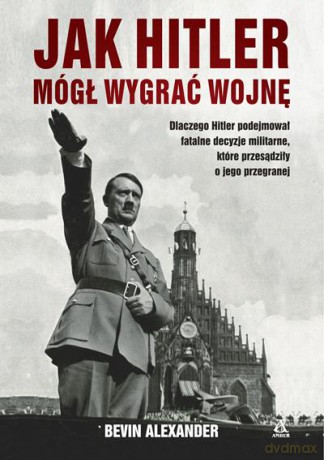 Jak Hitler mógł wygrać wojnę - Bevin Alexander [KSIĄŻKA]
