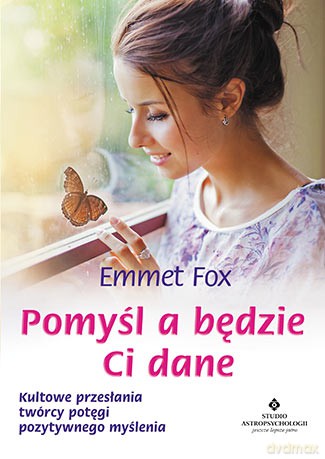 Pomyśl a będzie ci dane. Kultowe przesłania twórcy potęgi pozytywnego myślenia - Emmet Fox [KSIĄŻKA]